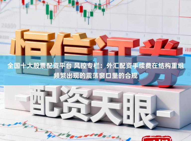 全国十大股票配资平台 风控专栏：外汇配资手续费在结构重组频繁出现的震荡窗口里的合规