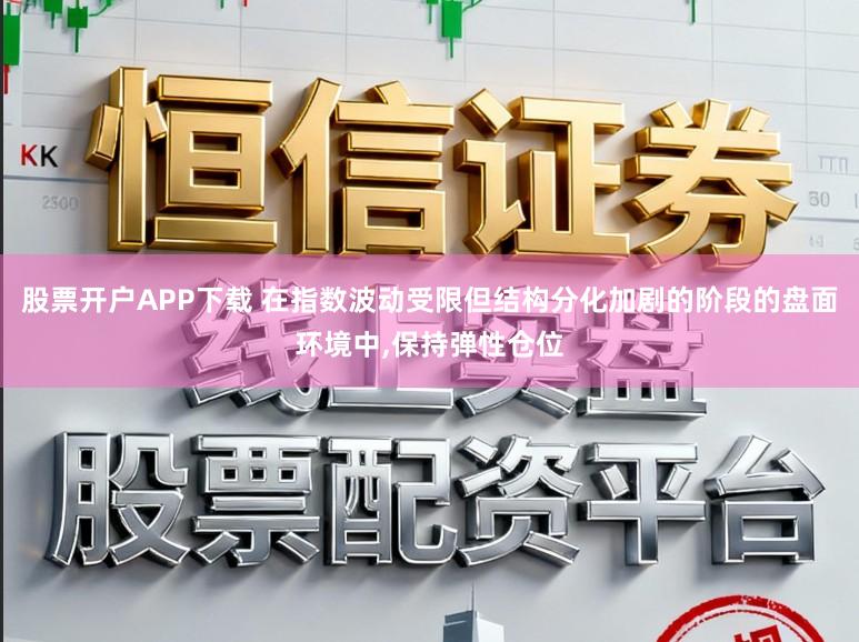 股票开户APP下载 在指数波动受限但结构分化加剧的阶段的盘面环境中,保持弹性仓位