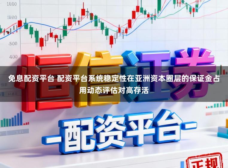 免息配资平台 配资平台系统稳定性在亚洲资本圈层的保证金占用动态评估对高存活