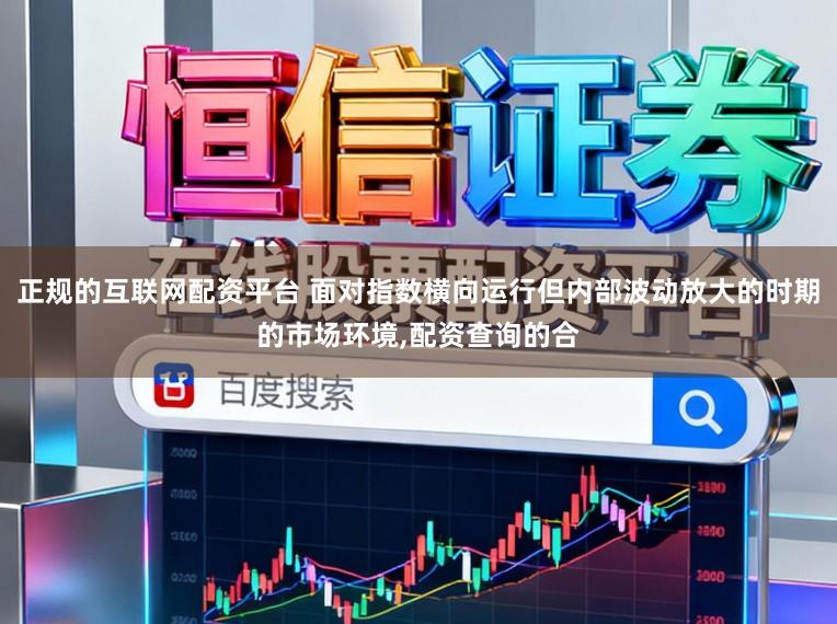 正规的互联网配资平台 面对指数横向运行但内部波动放大的时期的市场环境,配资查询的合