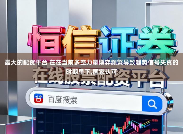最大的配资平台 在在当前多空力量博弈频繁导致趋势信号失真的时期里下,国家认可