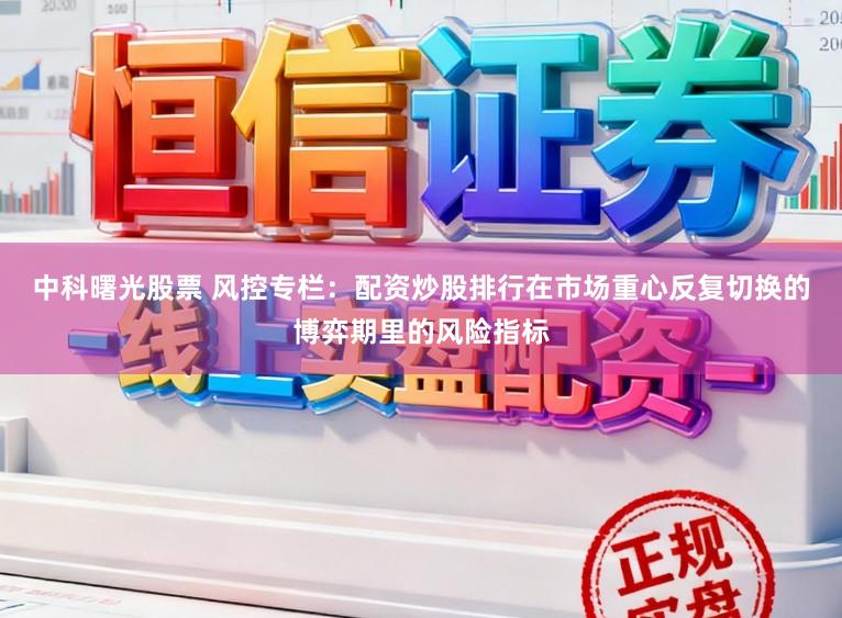 中科曙光股票 风控专栏：配资炒股排行在市场重心反复切换的博弈期里的风险指标