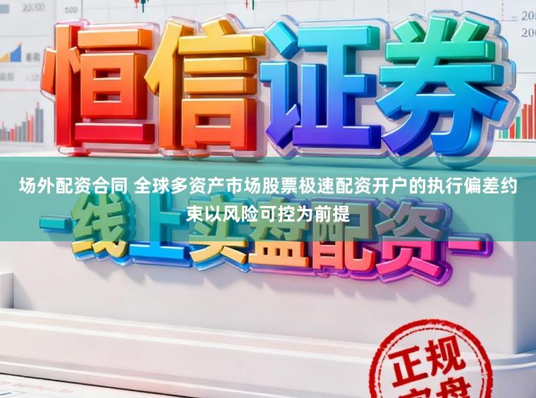 场外配资合同 全球多资产市场股票极速配资开户的执行偏差约束以风险可控为前提
