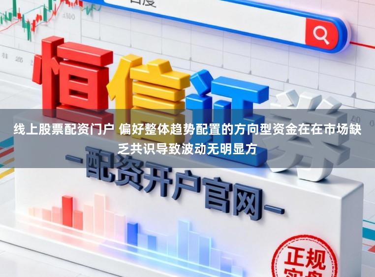 线上股票配资门户 偏好整体趋势配置的方向型资金在在市场缺乏共识导致波动无明显方