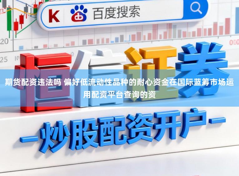 期货配资违法吗 偏好低流动性品种的耐心资金在国际蓝筹市场运用配资平台查询的资