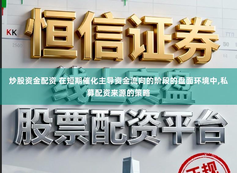 炒股资金配资 在短期催化主导资金流向的阶段的盘面环境中,私募配资来源的策略