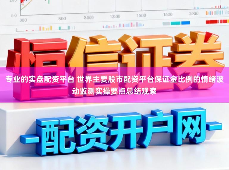 专业的实盘配资平台 世界主要股市配资平台保证金比例的情绪波动监测实操要点总结观察