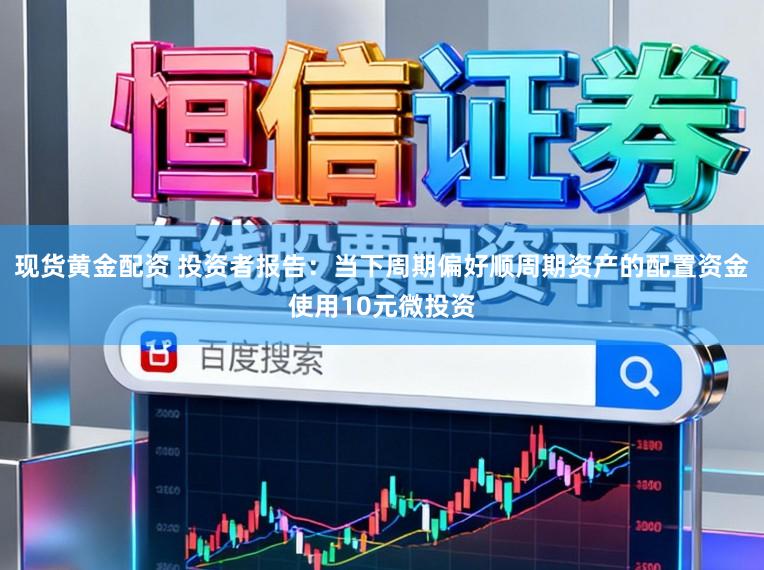 现货黄金配资 投资者报告：当下周期偏好顺周期资产的配置资金使用10元微投资