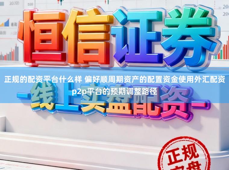 正规的配资平台什么样 偏好顺周期资产的配置资金使用外汇配资p2p平台的预期调整路径