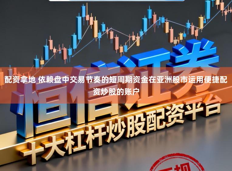 配资拿地 依赖盘中交易节奏的短周期资金在亚洲股市运用便捷配资炒股的账户