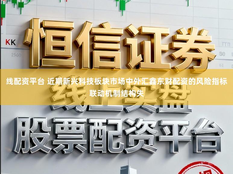 线配资平台 近期新兴科技板块市场中外汇鑫东财配资的风险指标联动机制结构失