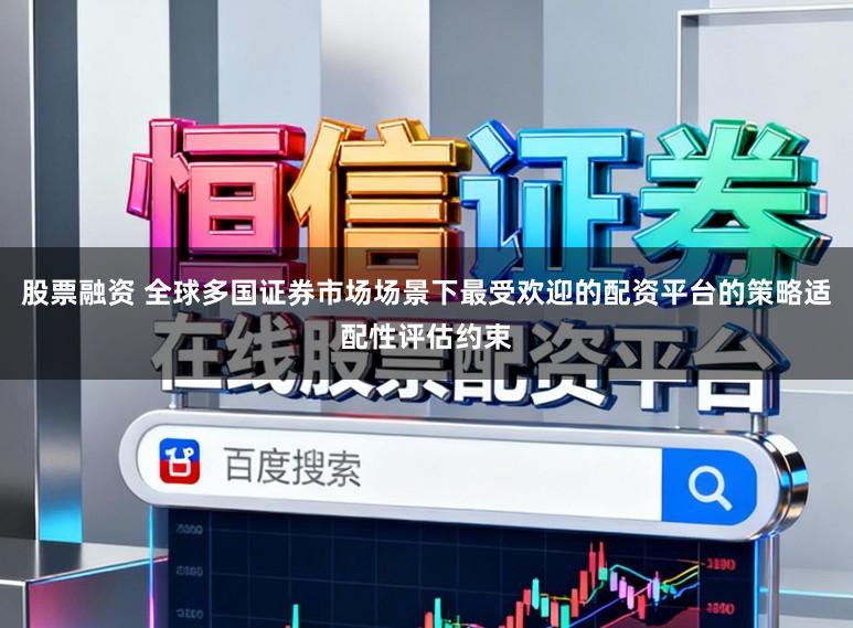 股票融资 全球多国证券市场场景下最受欢迎的配资平台的策略适配性评估约束