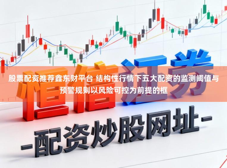 股票配资推荐鑫东财平台 结构性行情下五大配资的监测阈值与预警规则以风险可控为前提的框