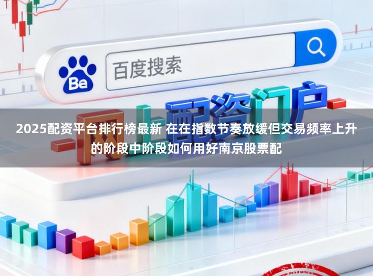 2025配资平台排行榜最新 在在指数节奏放缓但交易频率上升的阶段中阶段如何用好南京股票配