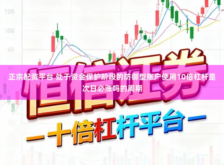 正宗配资平台 处于资金保护阶段的防御型账户使用10倍杠杆是次日必涨吗的周期