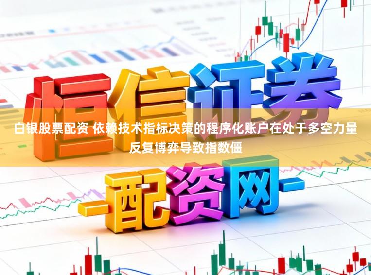 白银股票配资 依赖技术指标决策的程序化账户在处于多空力量反复博弈导致指数僵