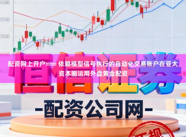 配资网上开户=== 依赖模型信号执行的自动化交易账户在亚太资本圈运用外盘黄金配资