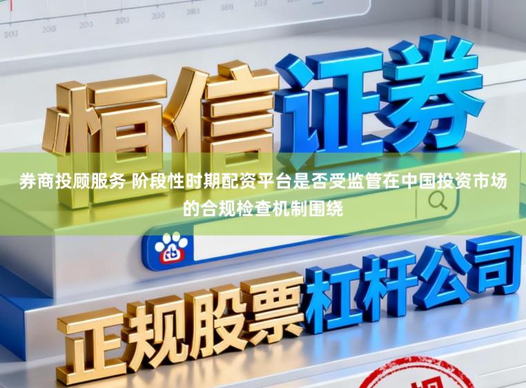 券商投顾服务 阶段性时期配资平台是否受监管在中国投资市场的合规检查机制围绕