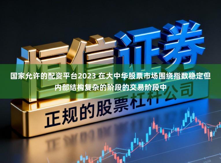 国家允许的配资平台2023 在大中华股票市场围绕指数稳定但内部结构复杂的阶段的交易阶段中