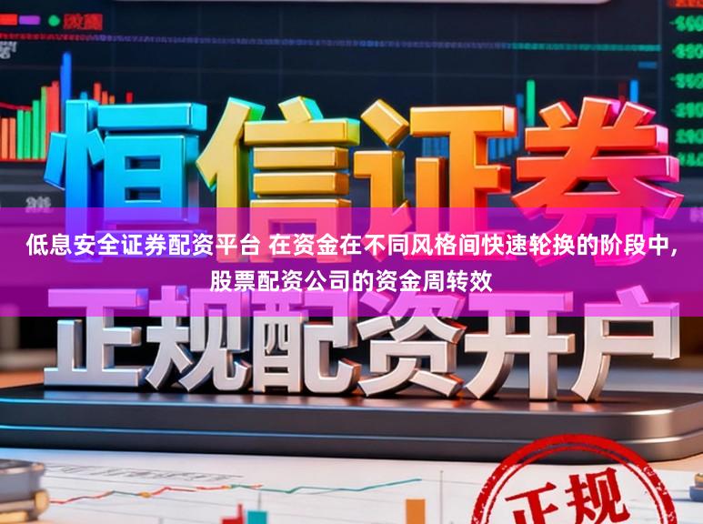 低息安全证券配资平台 在资金在不同风格间快速轮换的阶段中,股票配资公司的资金周转效