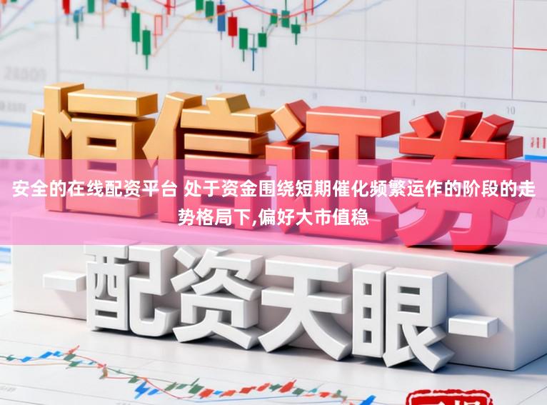 安全的在线配资平台 处于资金围绕短期催化频繁运作的阶段的走势格局下,偏好大市值稳