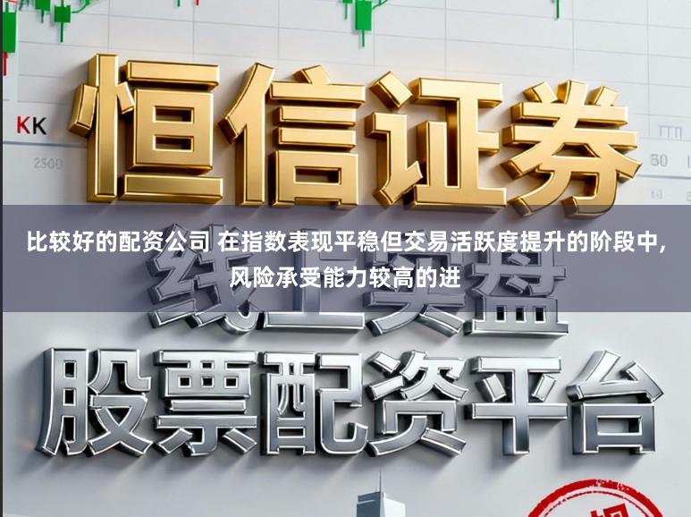 比较好的配资公司 在指数表现平稳但交易活跃度提升的阶段中,风险承受能力较高的进