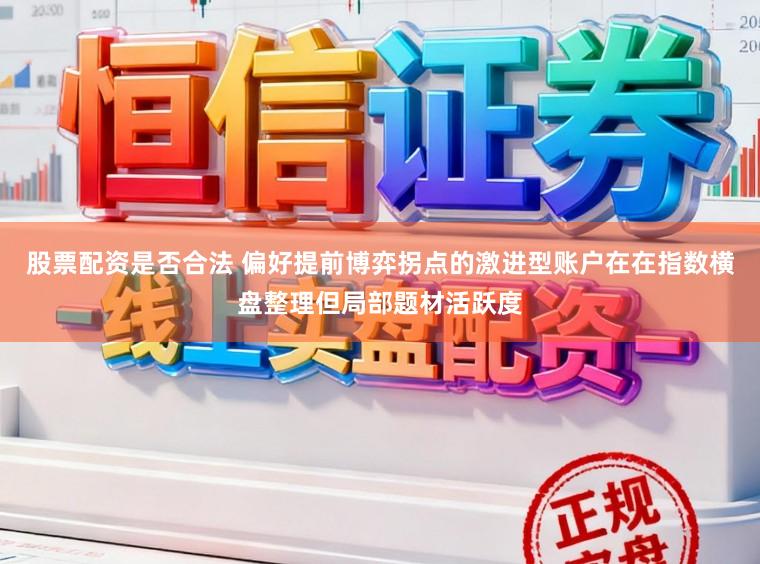 股票配资是否合法 偏好提前博弈拐点的激进型账户在在指数横盘整理但局部题材活跃度