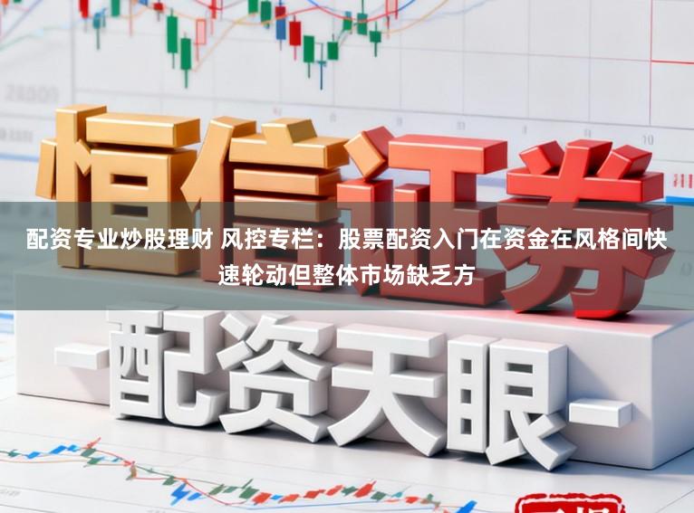 配资专业炒股理财 风控专栏：股票配资入门在资金在风格间快速轮动但整体市场缺乏方
