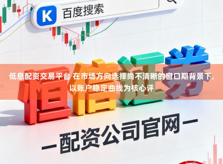 低息配资交易平台 在市场方向选择尚不清晰的窗口期背景下,以账户稳定曲线为核心评