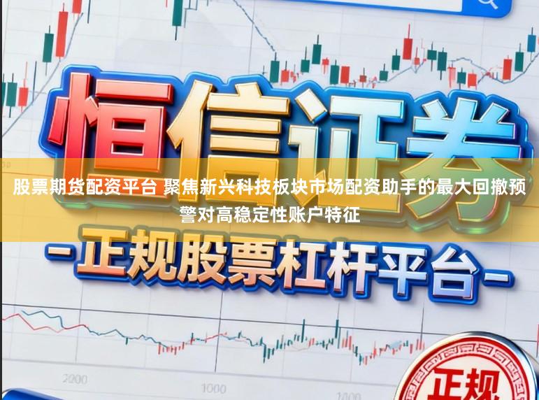 股票期货配资平台 聚焦新兴科技板块市场配资助手的最大回撤预警对高稳定性账户特征