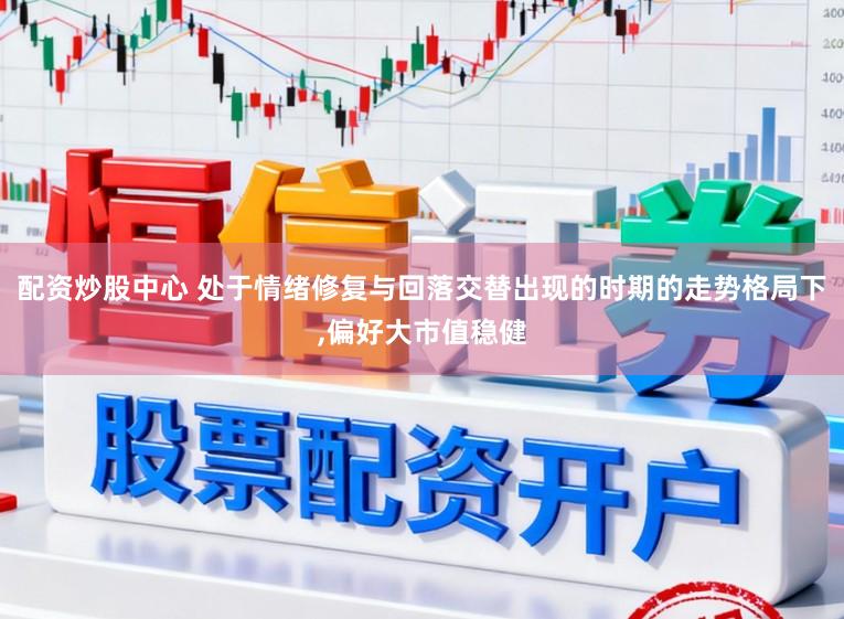 配资炒股中心 处于情绪修复与回落交替出现的时期的走势格局下,偏好大市值稳健