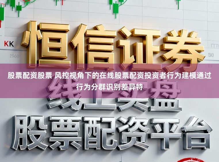 股票配资股票 风控视角下的在线股票配资投资者行为建模通过行为分群识别差异特