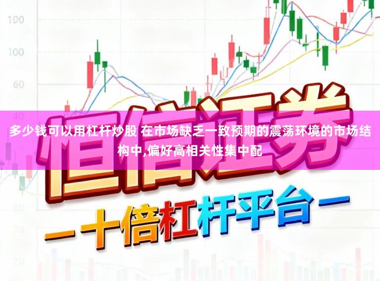 多少钱可以用杠杆炒股 在市场缺乏一致预期的震荡环境的市场结构中,偏好高相关性集中配