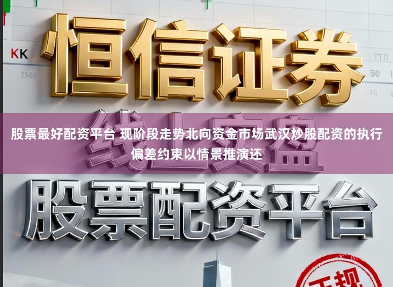 股票最好配资平台 现阶段走势北向资金市场武汉炒股配资的执行偏差约束以情景推演还