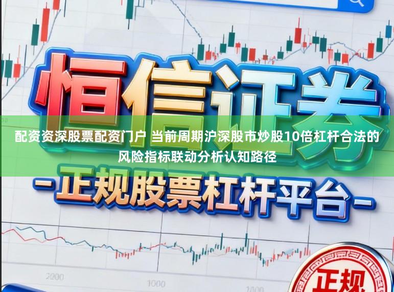 配资资深股票配资门户 当前周期沪深股市炒股10倍杠杆合法的风险指标联动分析认知路径