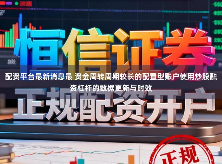 配资平台最新消息最 资金周转周期较长的配置型账户使用炒股融资杠杆的数据更新与时效