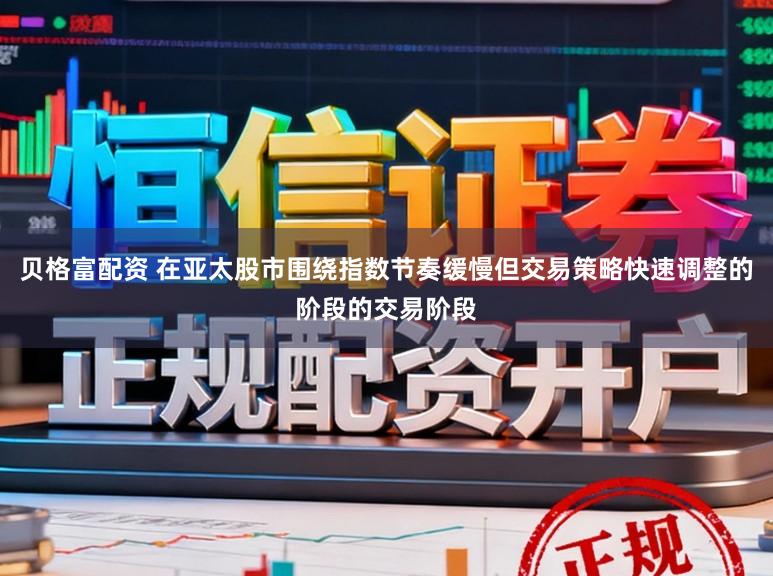 贝格富配资 在亚太股市围绕指数节奏缓慢但交易策略快速调整的阶段的交易阶段