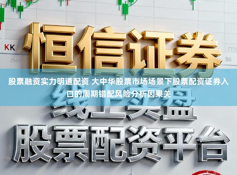 股票融资实力明道配资 大中华股票市场场景下股票配资证券入口的周期错配风险分析因果关