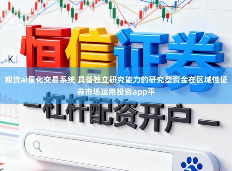 期货ai量化交易系统 具备独立研究能力的研究型资金在区域性证券市场运用投资app平