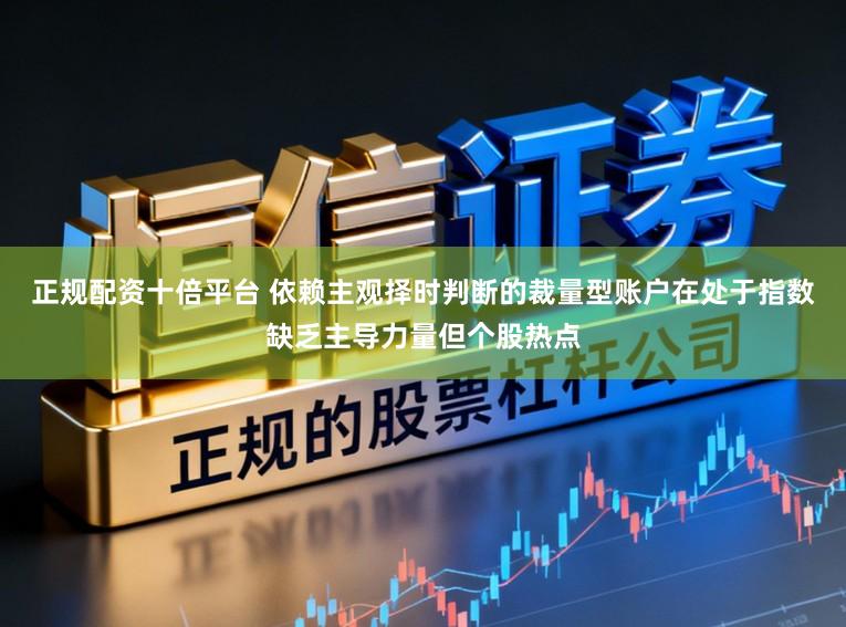正规配资十倍平台 依赖主观择时判断的裁量型账户在处于指数缺乏主导力量但个股热点