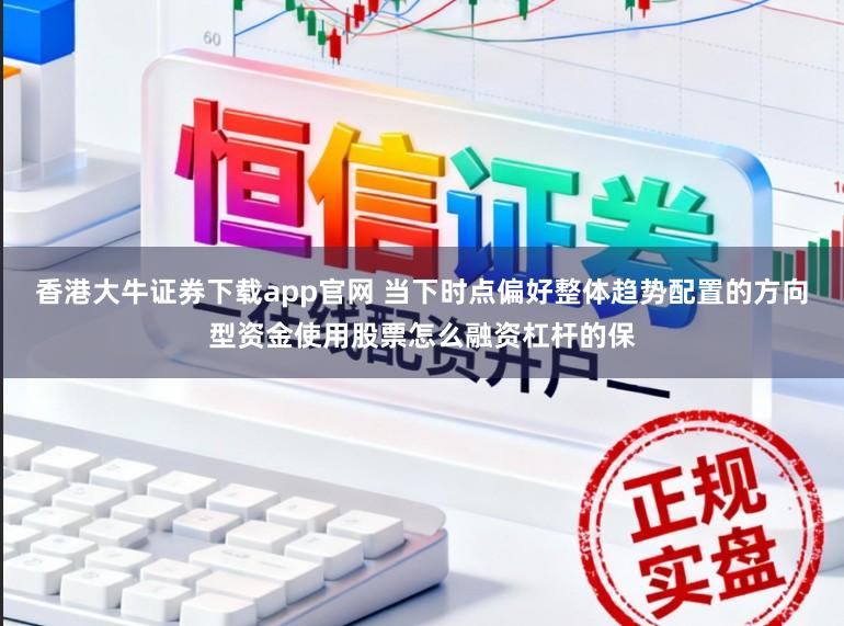 香港大牛证券下载app官网 当下时点偏好整体趋势配置的方向型资金使用股票怎么融资杠杆的保