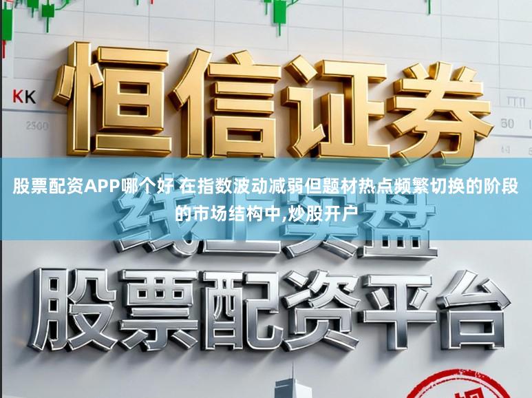 股票配资APP哪个好 在指数波动减弱但题材热点频繁切换的阶段的市场结构中,炒股开户