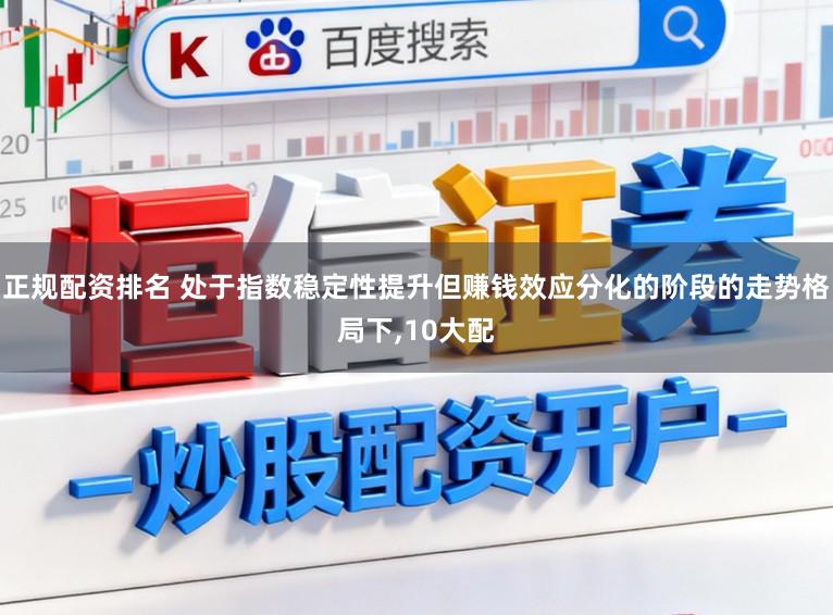 正规配资排名 处于指数稳定性提升但赚钱效应分化的阶段的走势格局下,10大配
