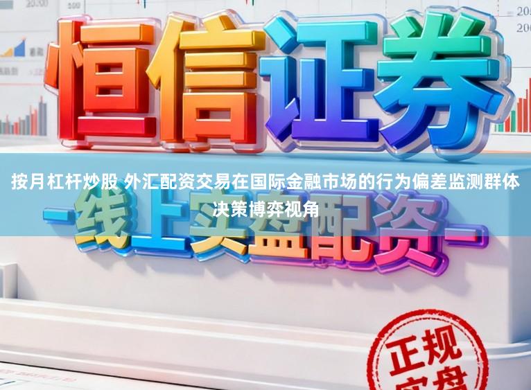 按月杠杆炒股 外汇配资交易在国际金融市场的行为偏差监测群体决策博弈视角