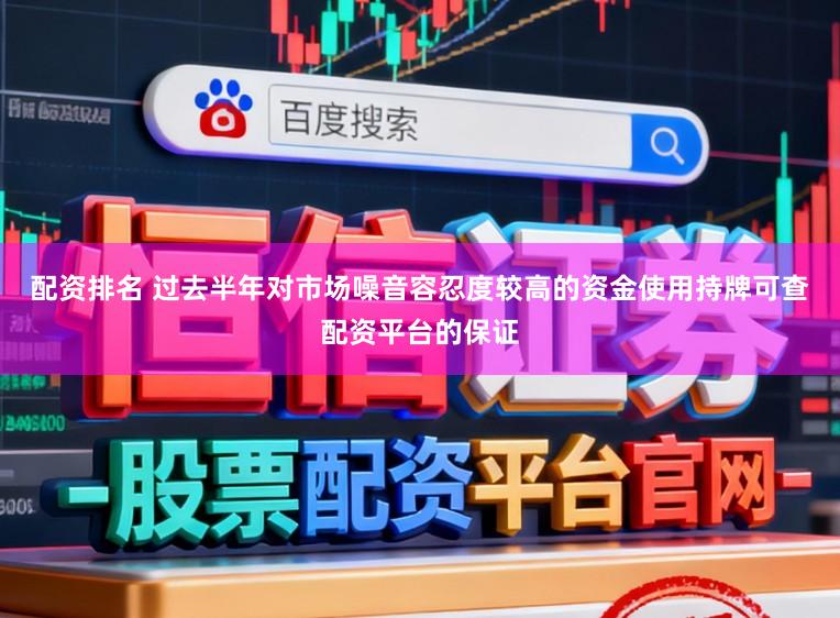 配资排名 过去半年对市场噪音容忍度较高的资金使用持牌可查配资平台的保证