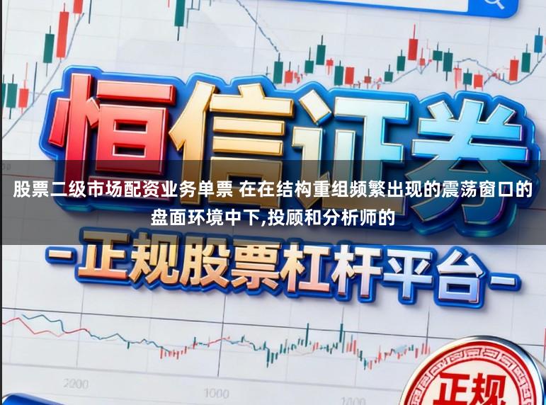 股票二级市场配资业务单票 在在结构重组频繁出现的震荡窗口的盘面环境中下,投顾和分析师的