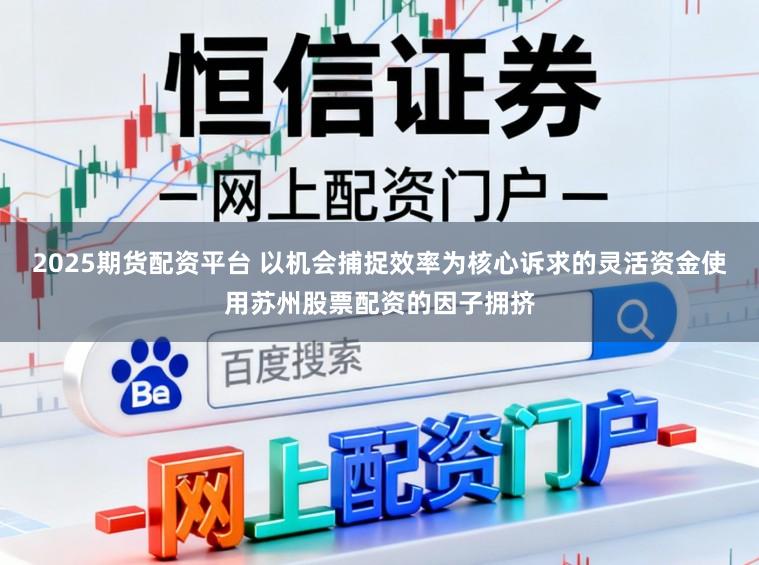 2025期货配资平台 以机会捕捉效率为核心诉求的灵活资金使用苏州股票配资的因子拥挤