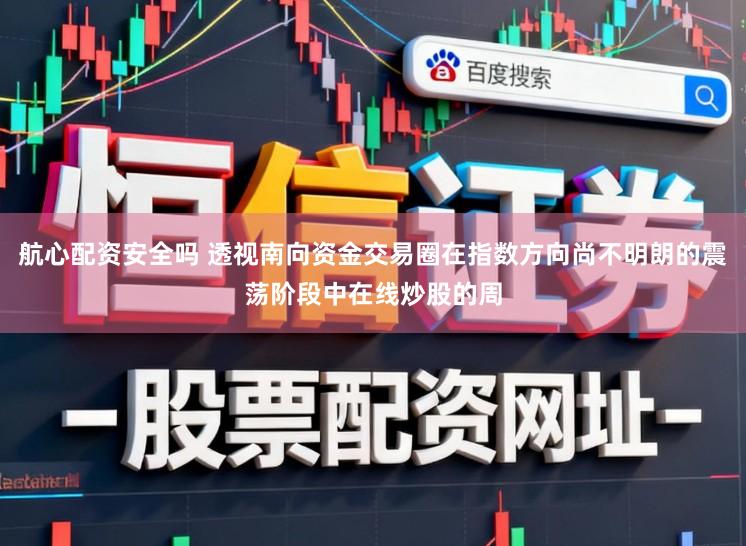 航心配资安全吗 透视南向资金交易圈在指数方向尚不明朗的震荡阶段中在线炒股的周