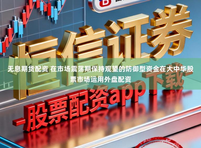 无息期货配资 在市场震荡期保持观望的防御型资金在大中华股票市场运用外盘配资
