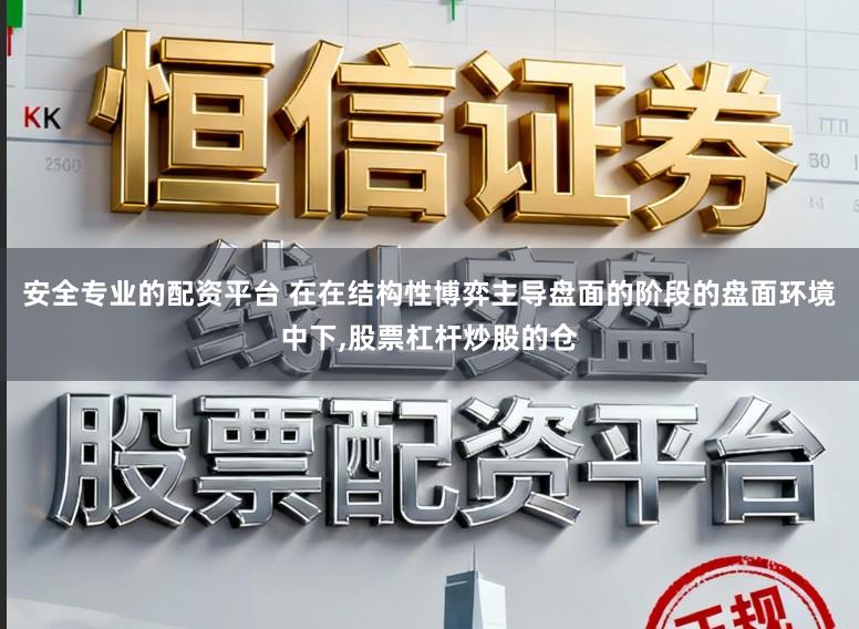 安全专业的配资平台 在在结构性博弈主导盘面的阶段的盘面环境中下,股票杠杆炒股的仓